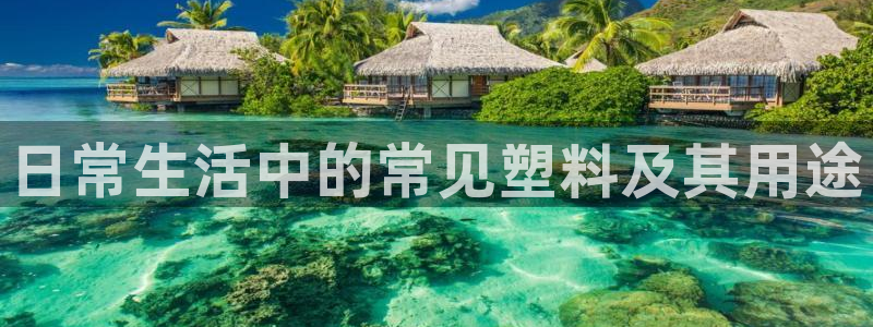 太阳商城贵宾会2017cm：日常生活中的常见塑料及其用途