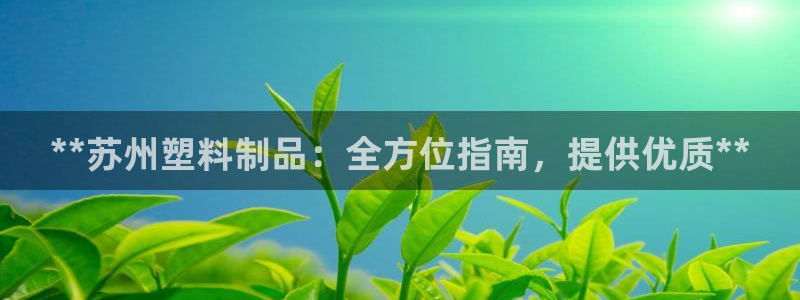 太阳成集团客服：**苏州塑料制品：全方位指南，提供优质**