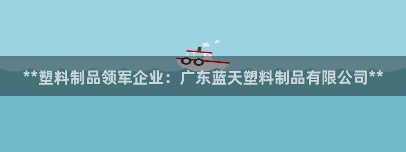 太阳成集团洗米华：**塑料制品领军企业：广东蓝天塑料制品有限