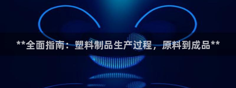 古天乐代言太阳网址：**全面指南：塑料制品生产过程，原料到成