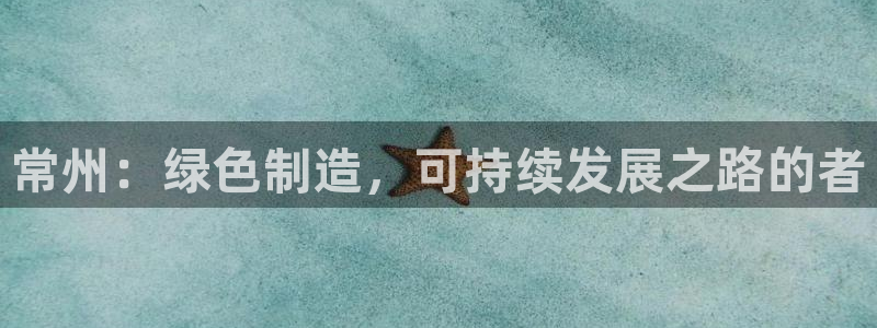 太阳集团游戏城旧版1382：常州：绿色制造，可持续发展之路的