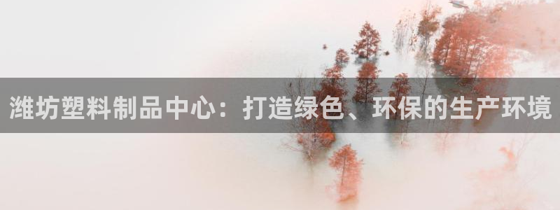 太阳集团是真的吗：潍坊塑料制品中心：打造绿色、环保的生产环境