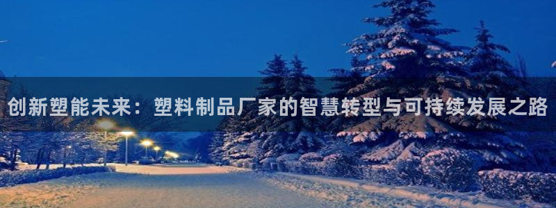 太阳成集团tyc33455cc：创新塑能未来：塑料制品厂家的