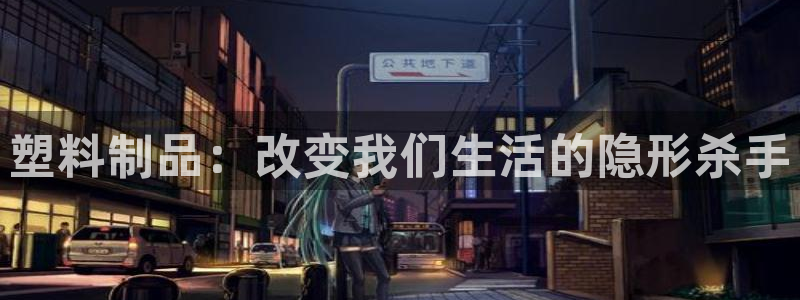 太阳诚集团视频：塑料制品：改变我们生活的隐形杀手