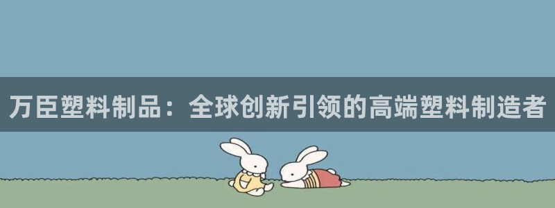 太阳app下载网址进入：万臣塑料制品：全球创新引领的高端塑料