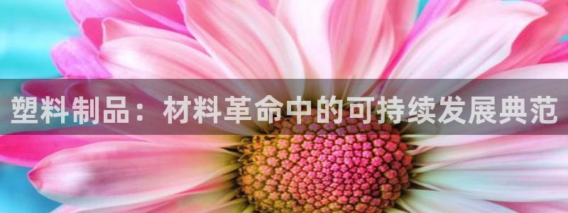 太阳成集团网站6888：塑料制品：材料革命中的可持续发展典范
