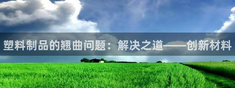 高淳红太阳集团：塑料制品的翘曲问题：解决之道——创新材料
