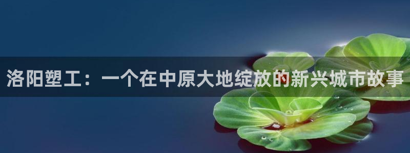 2138cn太阳集团古天乐：洛阳塑工：一个在中原大地绽放的新