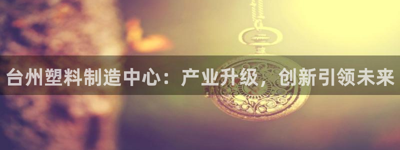 太阳集团游戏城旧版5376：台州塑料制造中心：产业升级，创新