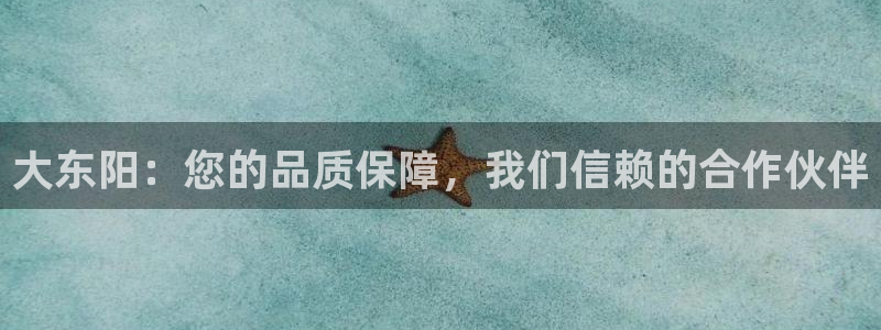 古天乐太阳集团城app：大东阳：您的品质保障，我们信赖的合作