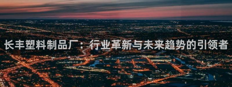 太阳成集团老板：长丰塑料制品厂：行业革新与未来趋势的引领者