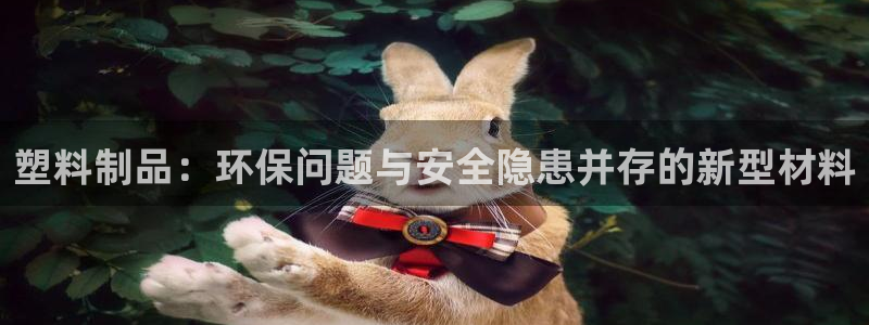 太阳成集团的官方网站：塑料制品：环保问题与安全隐患并存的新型