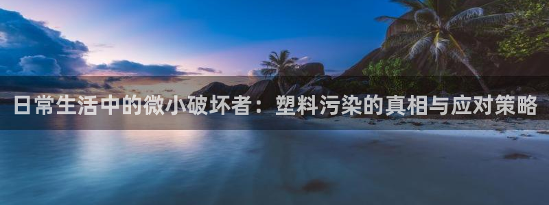 太阳gg在线测速登录：日常生活中的微小破坏者：塑料污染的真相