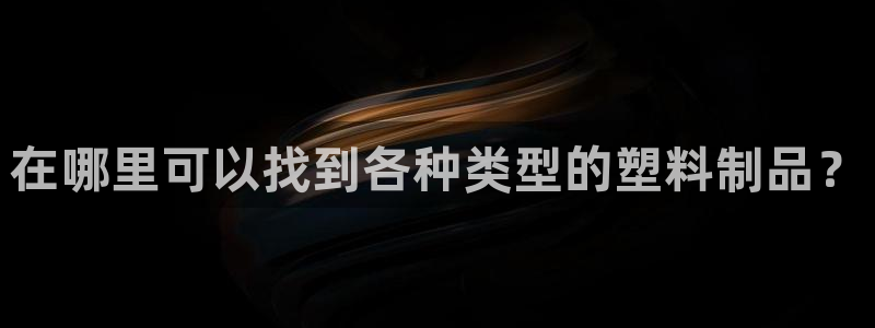 太阳集团1088vip：在哪里可以找到各种类型的塑料制品？