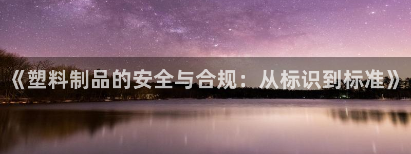 太阳游戏视频：《塑料制品的安全与合规：从标识到标准》