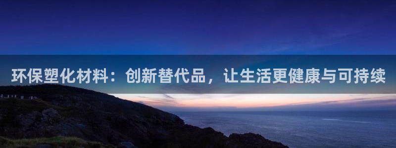 太阳集团网站多少：环保塑化材料：创新替代品，让生活更健康与可