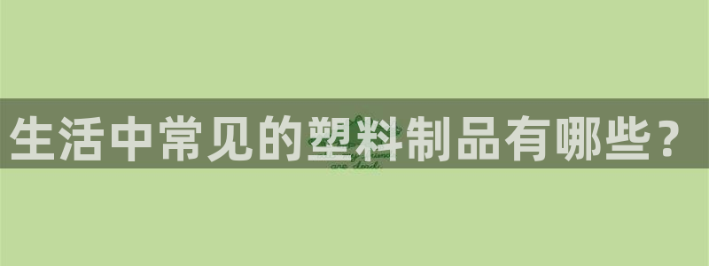 太阳集团网站视频：生活中常见的塑料制品有哪些？