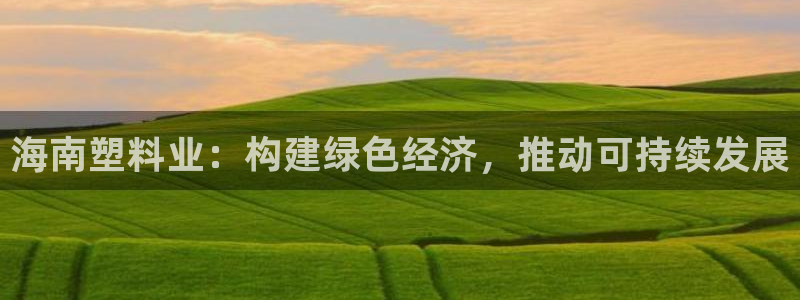 太阳成集团tyc3345：海南塑料业：构建绿色经济，推动可持
