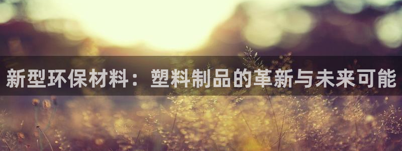 太阳集团控股有限公司：新型环保材料：塑料制品的革新与未来可能