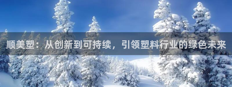 太阳成集团tyc234cc：顺美塑：从创新到可持续，引领塑料
