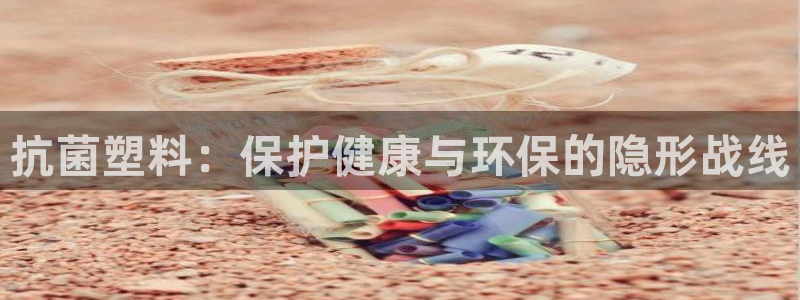 太阳成集团com：抗菌塑料：保护健康与环保的隐形战线