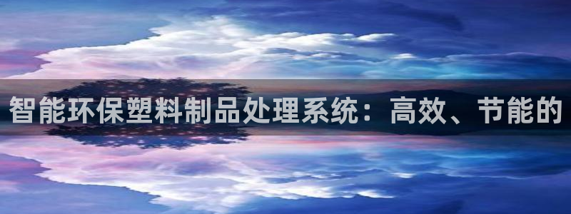 澳门太阳游戏城：智能环保塑料制品处理系统：高效、节能的