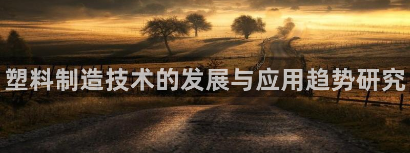太阳成集团娱乐：塑料制造技术的发展与应用趋势研究